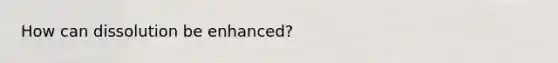 How can dissolution be enhanced?