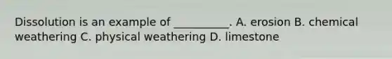 Dissolution is an example of __________. A. erosion B. chemical weathering C. physical weathering D. limestone