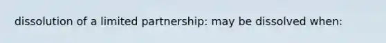 dissolution of a limited partnership: may be dissolved when: