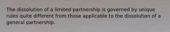 The dissolution of a limited partnership is governed by unique rules quite different from those applicable to the dissolution of a general partnership.