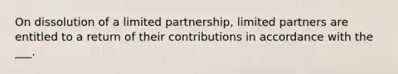 On dissolution of a limited partnership, limited partners are entitled to a return of their contributions in accordance with the ___.