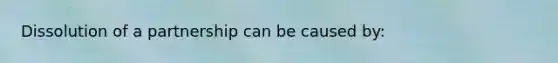 Dissolution of a partnership can be caused by:
