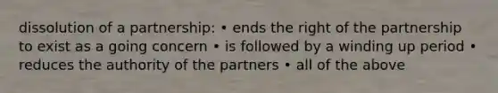 dissolution of a partnership: • ends the right of the partnership to exist as a going concern • is followed by a winding up period • reduces the authority of the partners • all of the above