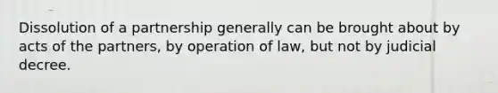 Dissolution of a partnership generally can be brought about by acts of the partners, by operation of law, but not by judicial decree.