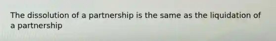 The dissolution of a partnership is the same as the liquidation of a partnership