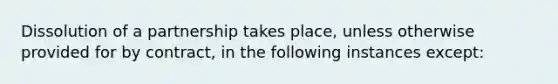 Dissolution of a partnership takes place, unless otherwise provided for by contract, in the following instances except: