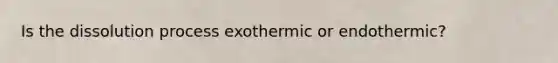 Is the dissolution process exothermic or endothermic?