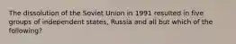 The dissolution of the Soviet Union in 1991 resulted in five groups of independent states, Russia and all but which of the following?