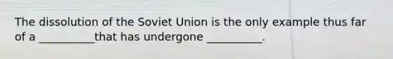 The dissolution of the <a href='https://www.questionai.com/knowledge/kmhoGLx3kx-soviet-union' class='anchor-knowledge'>soviet union</a> is the only example thus far of a __________that has undergone __________.