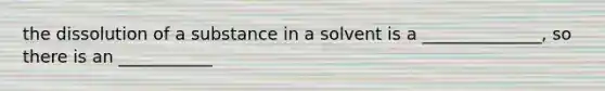 the dissolution of a substance in a solvent is a ______________, so there is an ___________