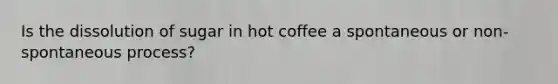 Is the dissolution of sugar in hot coffee a spontaneous or non-spontaneous process?