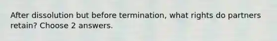 After dissolution but before termination, what rights do partners retain? Choose 2 answers.