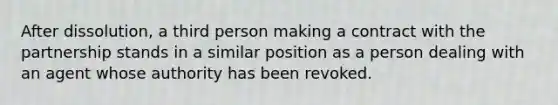 After dissolution, a third person making a contract with the partnership stands in a similar position as a person dealing with an agent whose authority has been revoked.