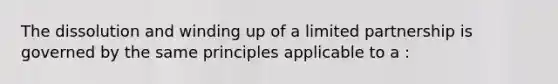 The dissolution and winding up of a limited partnership is governed by the same principles applicable to a :