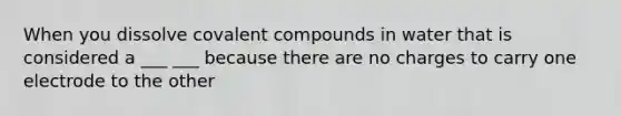 When you dissolve covalent compounds in water that is considered a ___ ___ because there are no charges to carry one electrode to the other