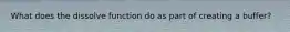 What does the dissolve function do as part of creating a buffer?