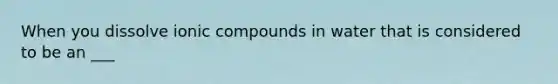 When you dissolve ionic compounds in water that is considered to be an ___