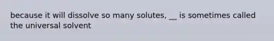 because it will dissolve so many solutes, __ is sometimes called the universal solvent