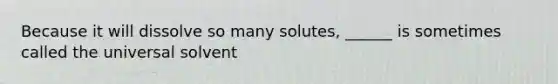 Because it will dissolve so many solutes, ______ is sometimes called the universal solvent