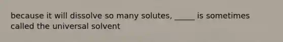 because it will dissolve so many solutes, _____ is sometimes called the universal solvent