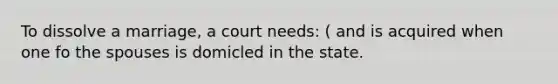 To dissolve a marriage, a court needs: ( and is acquired when one fo the spouses is domicled in the state.