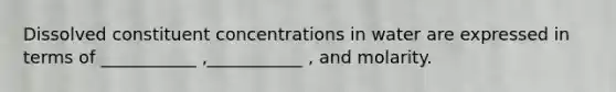 Dissolved constituent concentrations in water are expressed in terms of ___________ ,___________ , and molarity.