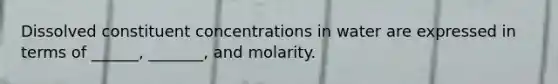 Dissolved constituent concentrations in water are expressed in terms of ______, _______, and molarity.