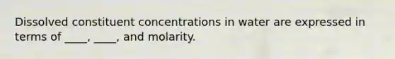 Dissolved constituent concentrations in water are expressed in terms of ____, ____, and molarity.