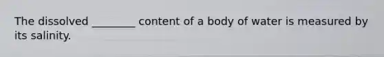 The dissolved ________ content of a body of water is measured by its salinity.