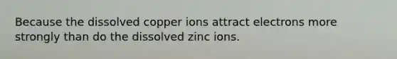 Because the dissolved copper ions attract electrons more strongly than do the dissolved zinc ions.