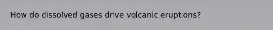 How do dissolved gases drive volcanic eruptions?