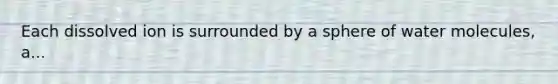 Each dissolved ion is surrounded by a sphere of water molecules, a...
