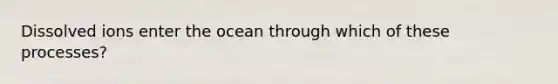 Dissolved ions enter the ocean through which of these processes?