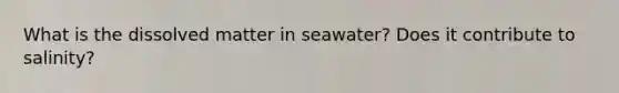 What is the dissolved matter in seawater? Does it contribute to salinity?