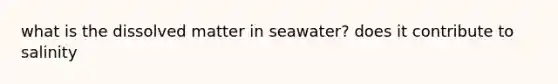 what is the dissolved matter in seawater? does it contribute to salinity