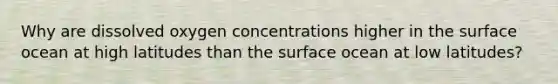 Why are dissolved oxygen concentrations higher in the surface ocean at high latitudes than the surface ocean at low latitudes?