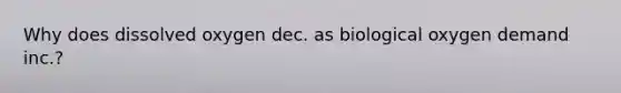 Why does dissolved oxygen dec. as biological oxygen demand inc.?