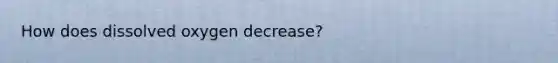 How does dissolved oxygen decrease?