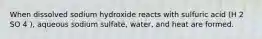 When dissolved sodium hydroxide reacts with sulfuric acid (H 2 SO 4 ), aqueous sodium sulfate, water, and heat are formed.