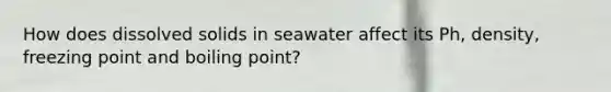 How does dissolved solids in seawater affect its Ph, density, freezing point and boiling point?