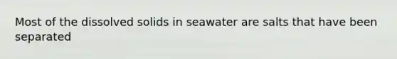 Most of the dissolved solids in seawater are salts that have been separated