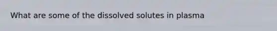 What are some of the dissolved solutes in plasma