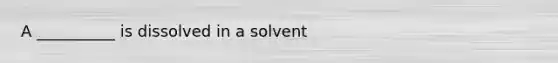 A __________ is dissolved in a solvent