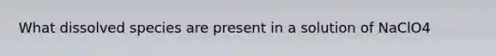 What dissolved species are present in a solution of NaClO4