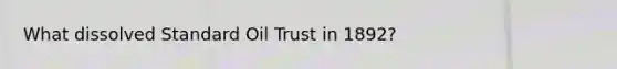 What dissolved Standard Oil Trust in 1892?