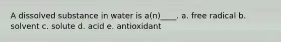 A dissolved substance in water is a(n)____. a. ​free radical b. ​solvent c. ​solute d. ​acid e. ​antioxidant