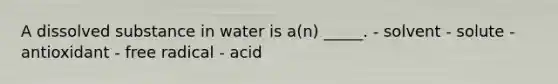 A dissolved substance in water is a(n) _____. - solvent - solute - antioxidant - free radical - acid