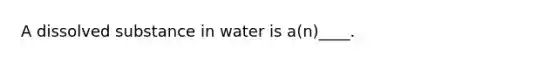 A dissolved substance in water is a(n)____.