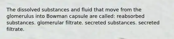 The dissolved substances and fluid that move from the glomerulus into Bowman capsule are called: reabsorbed substances. glomerular filtrate. secreted substances. secreted filtrate.