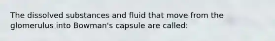 The dissolved substances and fluid that move from the glomerulus into Bowman's capsule are called: